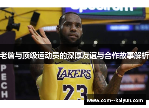 老詹与顶级运动员的深厚友谊与合作故事解析