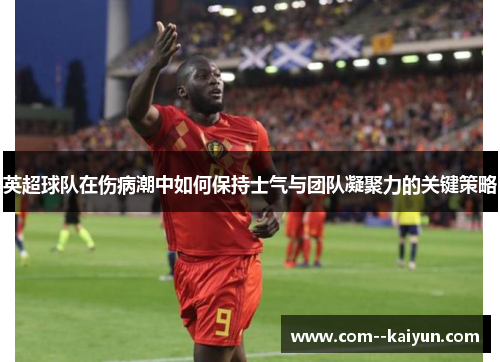 英超球队在伤病潮中如何保持士气与团队凝聚力的关键策略