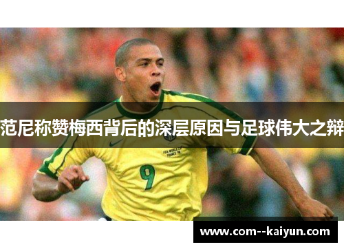 范尼称赞梅西背后的深层原因与足球伟大之辩