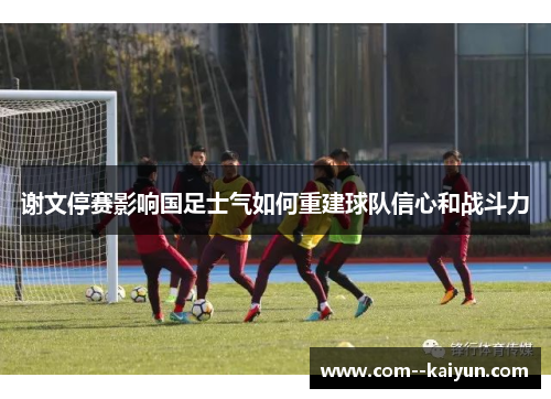 谢文停赛影响国足士气如何重建球队信心和战斗力