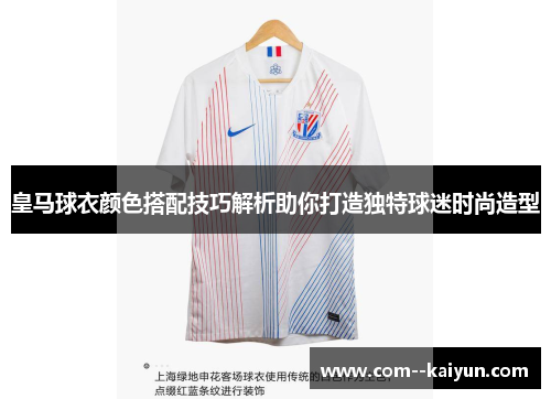 皇马球衣颜色搭配技巧解析助你打造独特球迷时尚造型 皇马球衣颜色搭配技巧解析助你打造独特球迷时尚造型