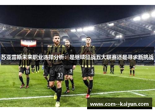 苏亚雷斯未来职业选择分析：是继续征战五大联赛还是寻求新挑战