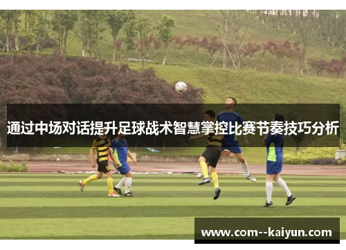 通过中场对话提升足球战术智慧掌控比赛节奏技巧分析