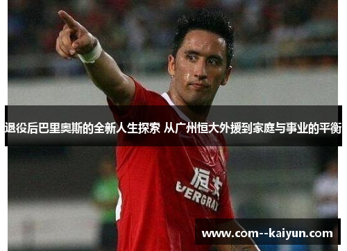 退役后巴里奥斯的全新人生探索 从广州恒大外援到家庭与事业的平衡