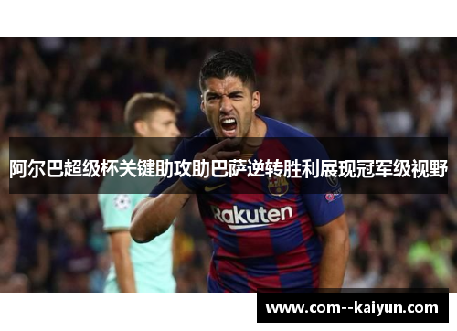 阿尔巴超级杯关键助攻助巴萨逆转胜利展现冠军级视野