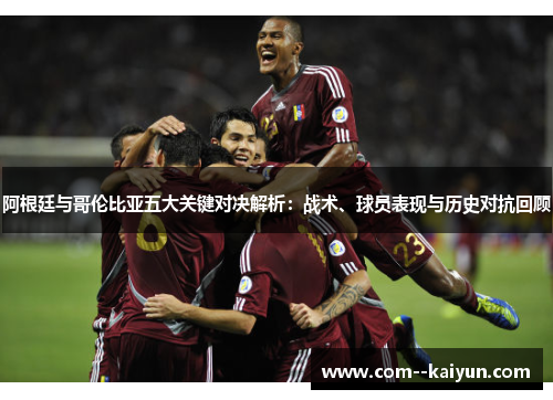 阿根廷与哥伦比亚五大关键对决解析：战术、球员表现与历史对抗回顾
