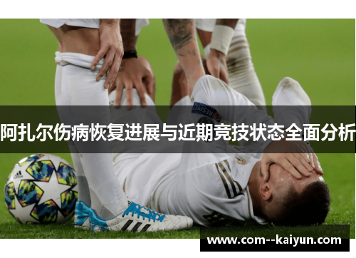 阿扎尔伤病恢复进展与近期竞技状态全面分析