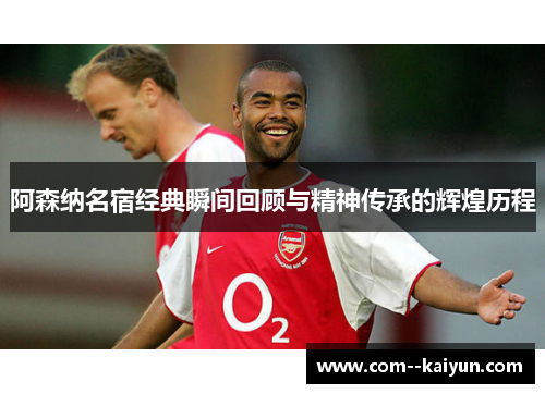 阿森纳名宿经典瞬间回顾与精神传承的辉煌历程