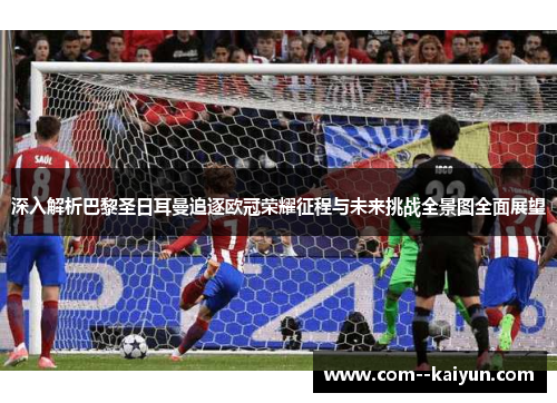 深入解析巴黎圣日耳曼追逐欧冠荣耀征程与未来挑战全景图全面展望 深入解析巴黎圣日耳曼追逐欧冠荣耀征程与未来挑战全景图全面展望