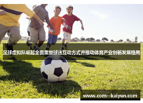 足球虚拟队崛起全面重塑球迷互动方式并推动体育产业创新发展格局 足球虚拟队崛起全面重塑球迷互动方式并推动体育产业创新发展格局