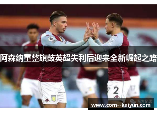 阿森纳重整旗鼓英超失利后迎来全新崛起之路 阿森纳重整旗鼓英超失利后迎来全新崛起之路