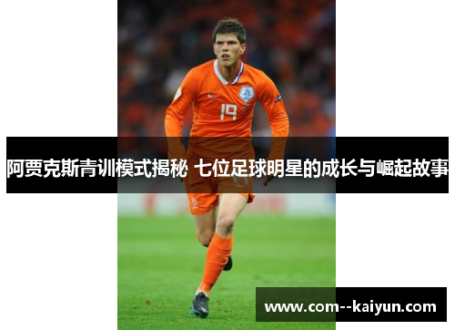 阿贾克斯青训模式揭秘 七位足球明星的成长与崛起故事 阿贾克斯青训模式揭秘 七位足球明星的成长与崛起故事