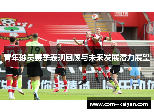 青年球员赛季表现回顾与未来发展潜力展望 青年球员赛季表现回顾与未来发展潜力展望