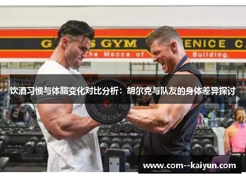 饮酒习惯与体脂变化对比分析:胡尔克与队友的身体差异探讨 饮酒习惯与体脂变化对比分析:胡尔克与队友的身体差异探讨