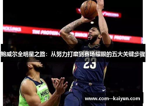 鲍威尔全明星之路:从努力打磨到赛场耀眼的五大关键步骤 鲍威尔全明星之路:从努力打磨到赛场耀眼的五大关键步骤