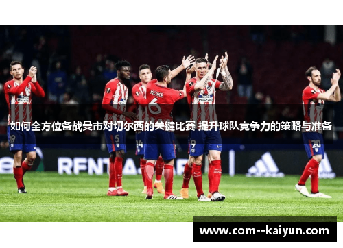 如何全方位备战曼市对切尔西的关键比赛 提升球队竞争力的策略与准备