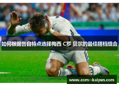如何根据各自特点选择梅西 C罗 贝尔的最佳搭档组合