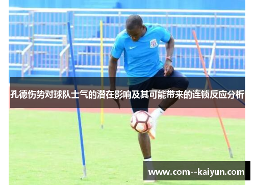 孔德伤势对球队士气的潜在影响及其可能带来的连锁反应分析