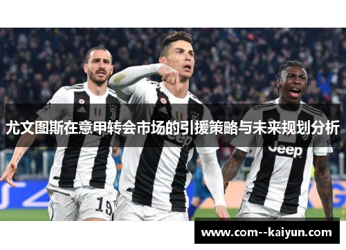 尤文图斯在意甲转会市场的引援策略与未来规划分析