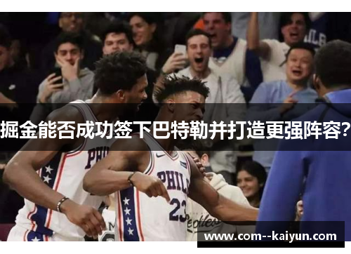 掘金能否成功签下巴特勒并打造更强阵容? 掘金能否成功签下巴特勒并打造更强阵容?