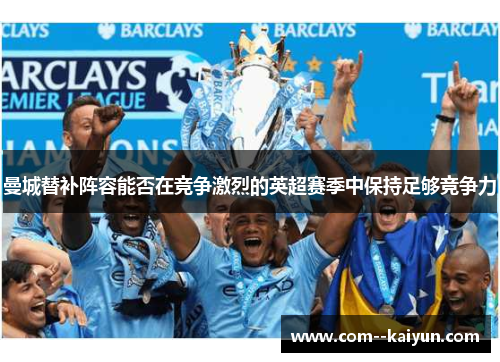 曼城替补阵容能否在竞争激烈的英超赛季中保持足够竞争力