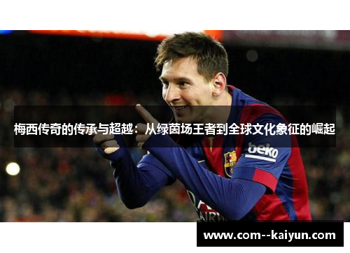 梅西传奇的传承与超越:从绿茵场王者到全球文化象征的崛起 梅西传奇的传承与超越:从绿茵场王者到全球文化象征的崛起