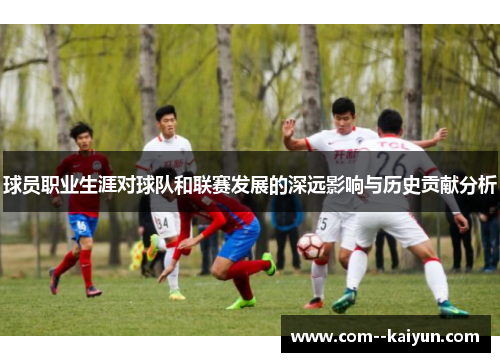 球员职业生涯对球队和联赛发展的深远影响与历史贡献分析