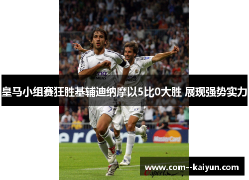 皇马小组赛狂胜基辅迪纳摩以5比0大胜 展现强势实力