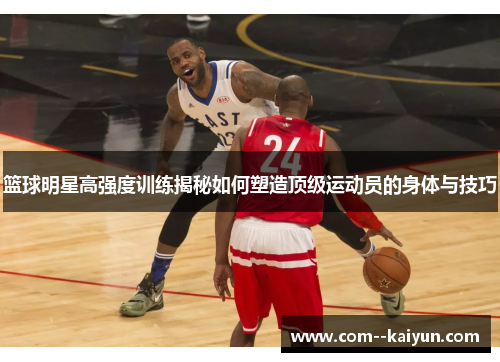 篮球明星高强度训练揭秘如何塑造顶级运动员的身体与技巧 篮球明星高强度训练揭秘如何塑造顶级运动员的身体与技巧