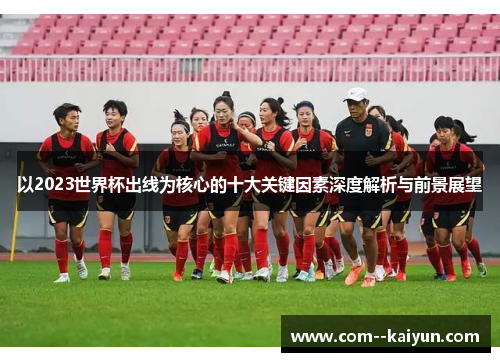 以2023世界杯出线为核心的十大关键因素深度解析与前景展望