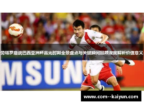 劳塔罗鏖战巴西亚洲杯高光时刻全景盘点与关键瞬间回顾深度解析价值意义