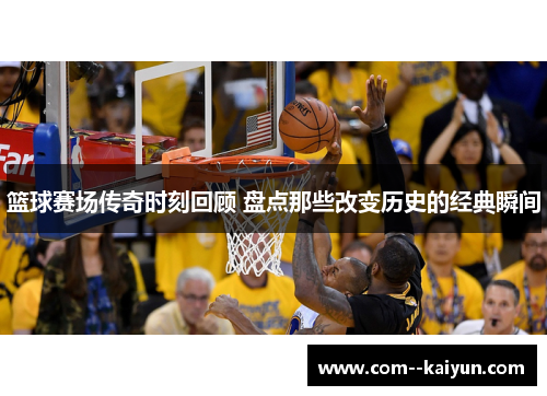 篮球赛场传奇时刻回顾 盘点那些改变历史的经典瞬间