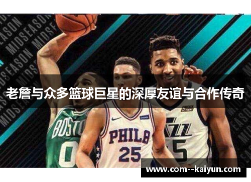 老詹与众多篮球巨星的深厚友谊与合作传奇