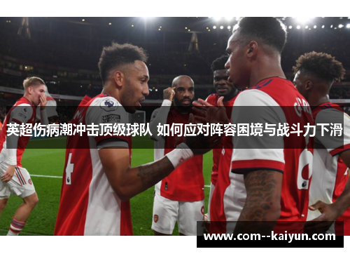 英超伤病潮冲击顶级球队 如何应对阵容困境与战斗力下滑