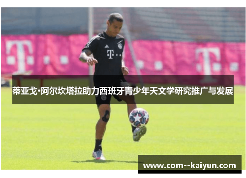 蒂亚戈·阿尔坎塔拉助力西班牙青少年天文学研究推广与发展