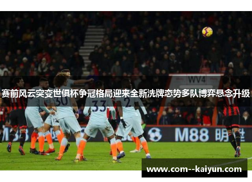 赛前风云突变世俱杯争冠格局迎来全新洗牌态势多队博弈悬念升级 赛前风云突变世俱杯争冠格局迎来全新洗牌态势多队博弈悬念升级