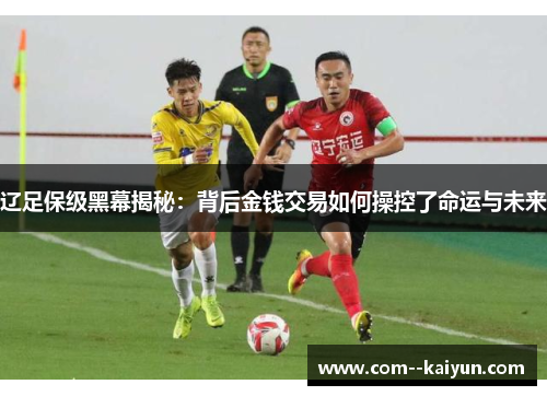 辽足保级黑幕揭秘:背后金钱交易如何操控了命运与未来 辽足保级黑幕揭秘:背后金钱交易如何操控了命运与未来