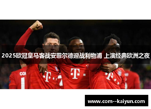 2025欧冠皇马客战安菲尔德迎战利物浦 上演经典欧洲之夜 2025欧冠皇马客战安菲尔德迎战利物浦 上演经典欧洲之夜