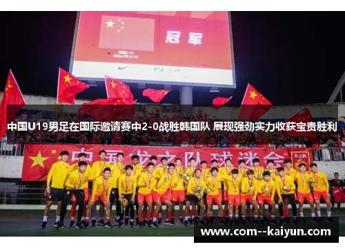 中国U19男足在国际邀请赛中2-0战胜韩国队 展现强劲实力收获宝贵胜利