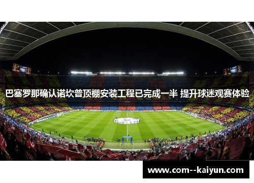 巴塞罗那确认诺坎普顶棚安装工程已完成一半 提升球迷观赛体验 巴塞罗那确认诺坎普顶棚安装工程已完成一半 提升球迷观赛体验