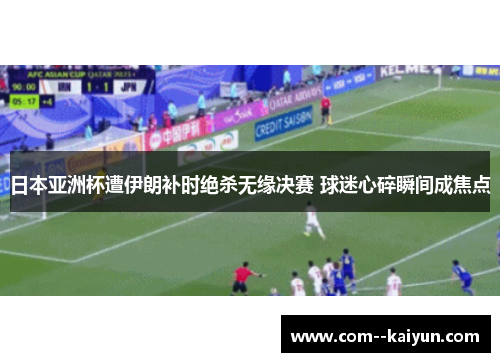 日本亚洲杯遭伊朗补时绝杀无缘决赛 球迷心碎瞬间成焦点