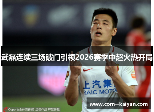 武磊连续三场破门引领2026赛季中超火热开局