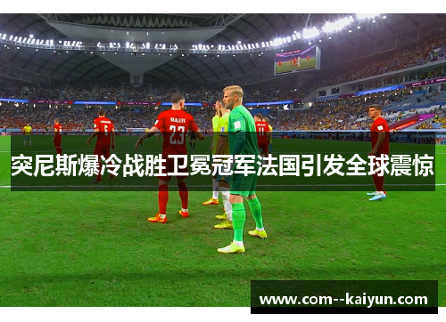突尼斯爆冷战胜卫冕冠军法国引发全球震惊