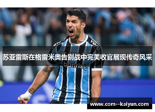 苏亚雷斯在格雷米奥告别战中完美收官展现传奇风采 苏亚雷斯在格雷米奥告别战中完美收官展现传奇风采