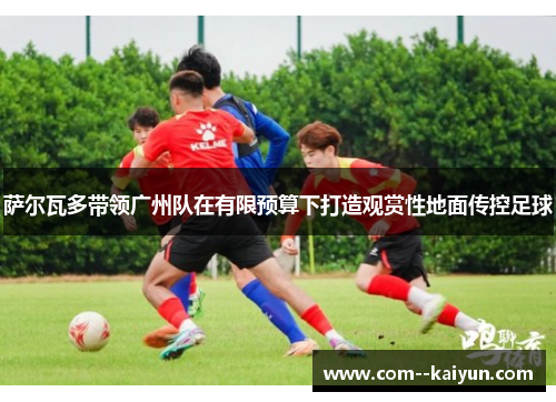 萨尔瓦多带领广州队在有限预算下打造观赏性地面传控足球 萨尔瓦多带领广州队在有限预算下打造观赏性地面传控足球