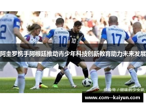 阿圭罗携手阿根廷推动青少年科技创新教育助力未来发展