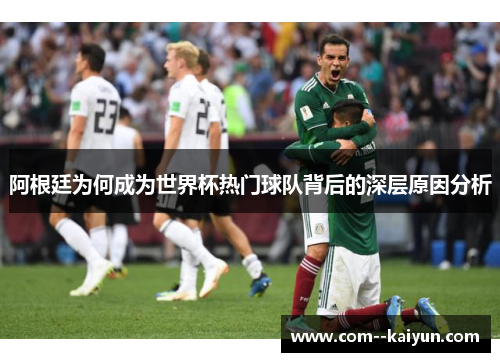 阿根廷为何成为世界杯热门球队背后的深层原因分析
