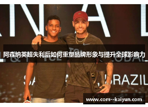 阿森纳英超失利后如何重塑品牌形象与提升全球影响力