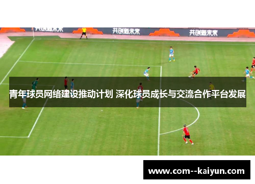 青年球员网络建设推动计划 深化球员成长与交流合作平台发展