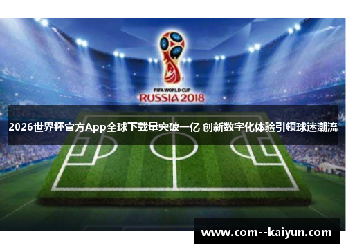 2026世界杯官方App全球下载量突破一亿 创新数字化体验引领球迷潮流